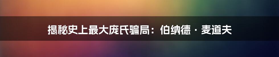 揭秘史上最大庞氏骗局：伯纳德·麦道夫