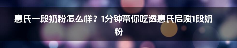 惠氏一段奶粉怎么样？1分钟带你吃透惠氏启赋1段奶粉