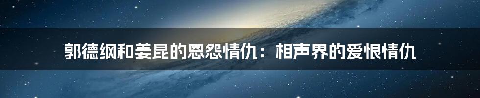 郭德纲和姜昆的恩怨情仇：相声界的爱恨情仇