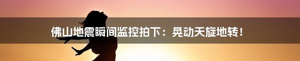 佛山地震瞬间监控拍下：晃动天旋地转！