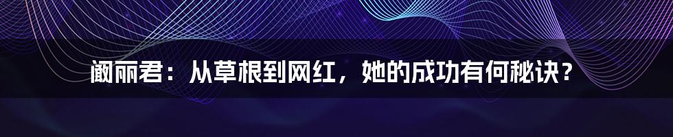 阚丽君：从草根到网红，她的成功有何秘诀？