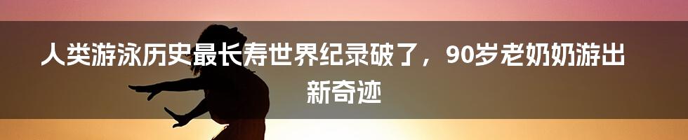 人类游泳历史最长寿世界纪录破了，90岁老奶奶游出新奇迹