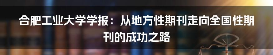 合肥工业大学学报：从地方性期刊走向全国性期刊的成功之路