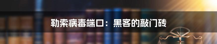 勒索病毒端口：黑客的敲门砖