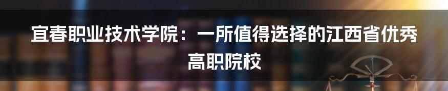 宜春职业技术学院：一所值得选择的江西省优秀高职院校