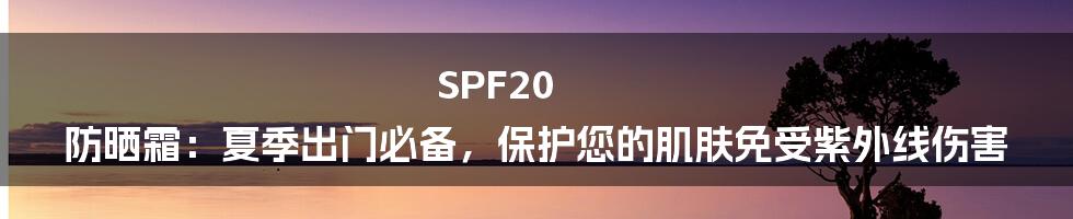 SPF20 防晒霜：夏季出门必备，保护您的肌肤免受紫外线伤害