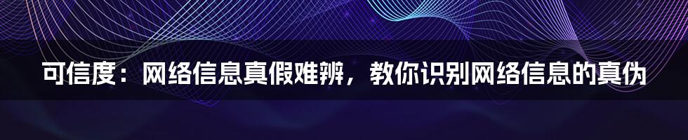 可信度：网络信息真假难辨，教你识别网络信息的真伪