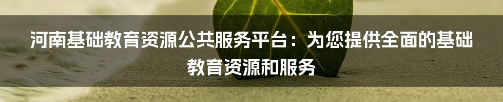 河南基础教育资源公共服务平台：为您提供全面的基础教育资源和服务