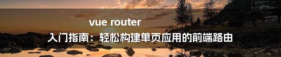 vue router 入门指南：轻松构建单页应用的前端路由