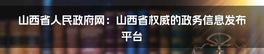 山西省人民政府网：山西省权威的政务信息发布平台