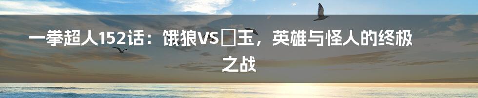 一拳超人152话：饿狼VS埼玉，英雄与怪人的终极之战