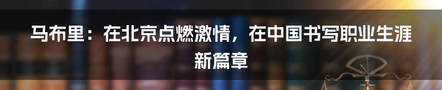 马布里：在北京点燃激情，在中国书写职业生涯新篇章