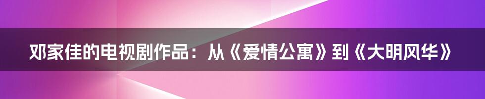 邓家佳的电视剧作品：从《爱情公寓》到《大明风华》