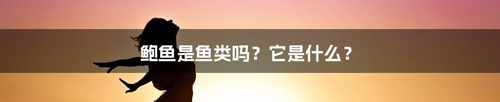 鲍鱼是鱼类吗？它是什么？