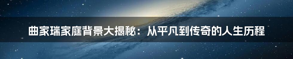 曲家瑞家庭背景大揭秘：从平凡到传奇的人生历程