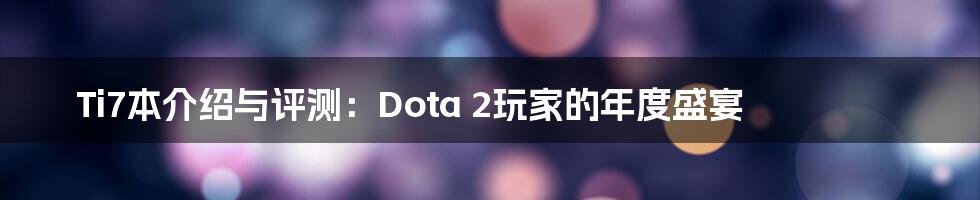 Ti7本介绍与评测：Dota 2玩家的年度盛宴