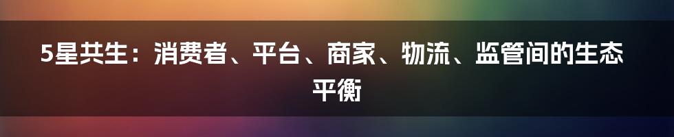 5星共生：消费者、平台、商家、物流、监管间的生态平衡