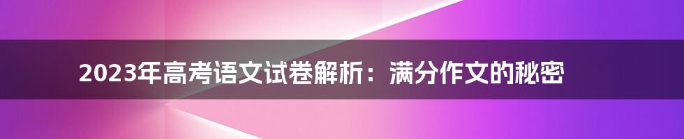 2023年高考语文试卷解析：满分作文的秘密