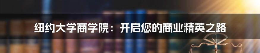 纽约大学商学院：开启您的商业精英之路