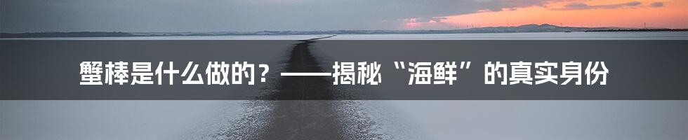 蟹棒是什么做的？——揭秘“海鲜”的真实身份