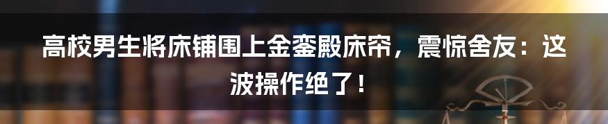 高校男生将床铺围上金銮殿床帘，震惊舍友：这波操作绝了！