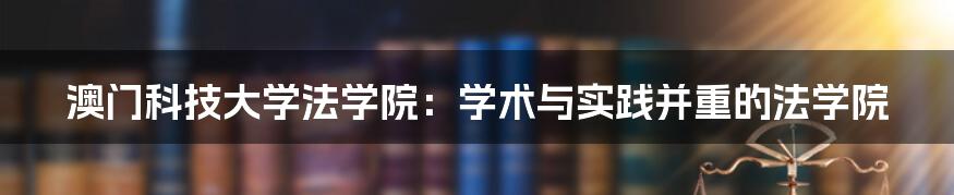 澳门科技大学法学院：学术与实践并重的法学院