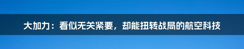 大加力：看似无关紧要，却能扭转战局的航空科技