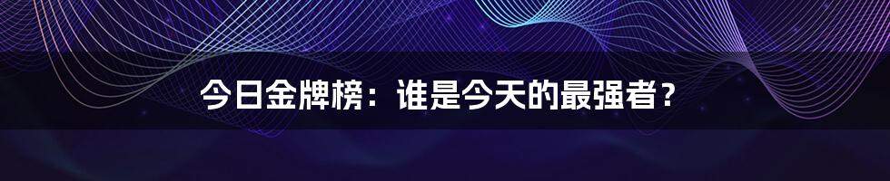 今日金牌榜：谁是今天的最强者？