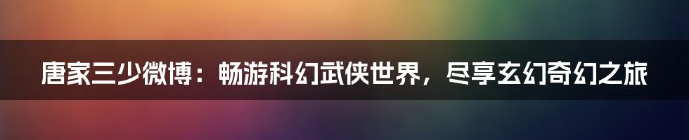 唐家三少微博：畅游科幻武侠世界，尽享玄幻奇幻之旅