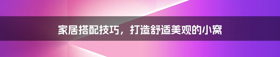 家居搭配技巧，打造舒适美观的小窝