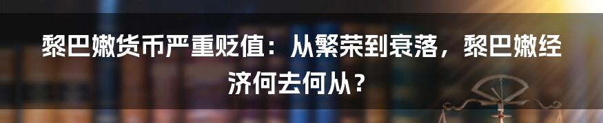 黎巴嫩货币严重贬值：从繁荣到衰落，黎巴嫩经济何去何从？