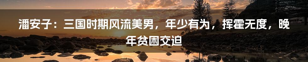 潘安子：三国时期风流美男，年少有为，挥霍无度，晚年贫困交迫