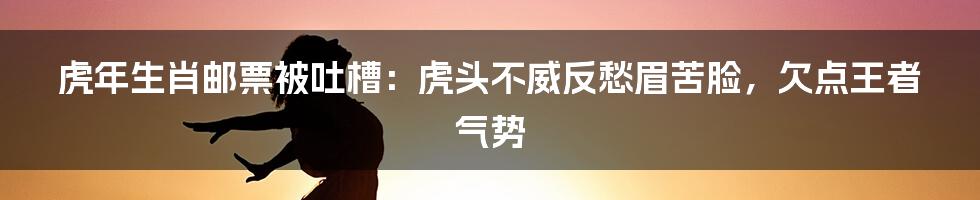 虎年生肖邮票被吐槽：虎头不威反愁眉苦脸，欠点王者气势