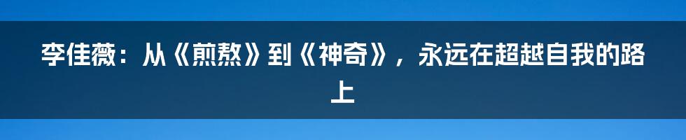 李佳薇：从《煎熬》到《神奇》，永远在超越自我的路上