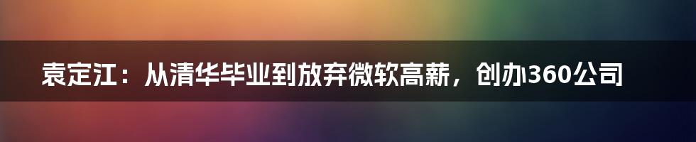 袁定江：从清华毕业到放弃微软高薪，创办360公司