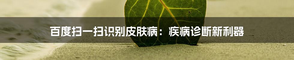 百度扫一扫识别皮肤病：疾病诊断新利器