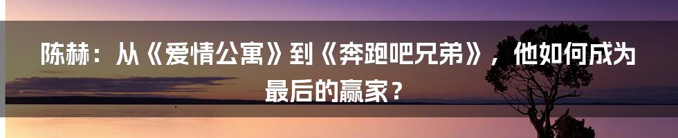 陈赫：从《爱情公寓》到《奔跑吧兄弟》，他如何成为最后的赢家？