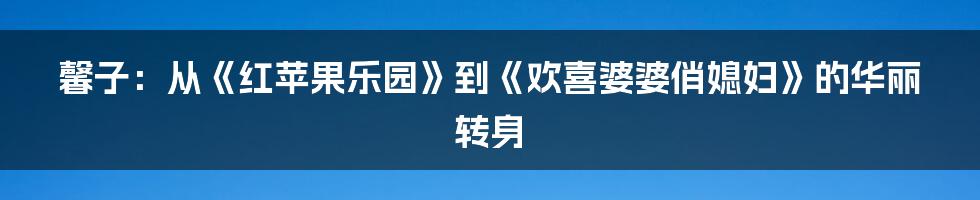 馨子：从《红苹果乐园》到《欢喜婆婆俏媳妇》的华丽转身