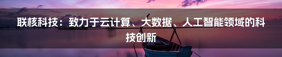 联核科技：致力于云计算、大数据、人工智能领域的科技创新