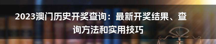 2023澳门历史开奖查询：最新开奖结果、查询方法和实用技巧