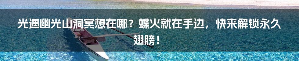 光遇幽光山洞冥想在哪？蝶火就在手边，快来解锁永久翅膀！