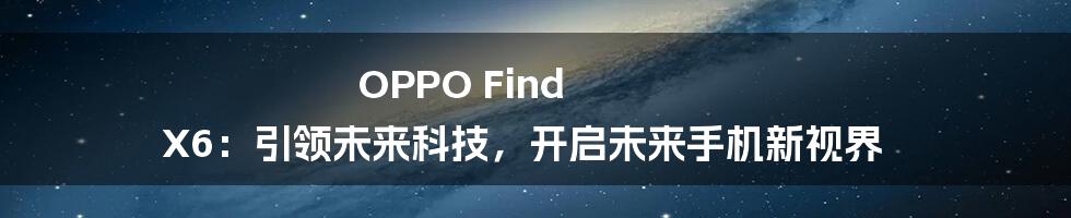 OPPO Find X6：引领未来科技，开启未来手机新视界