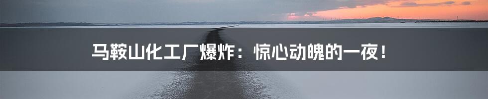 马鞍山化工厂爆炸：惊心动魄的一夜！