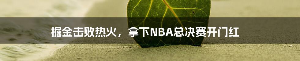 掘金击败热火，拿下NBA总决赛开门红