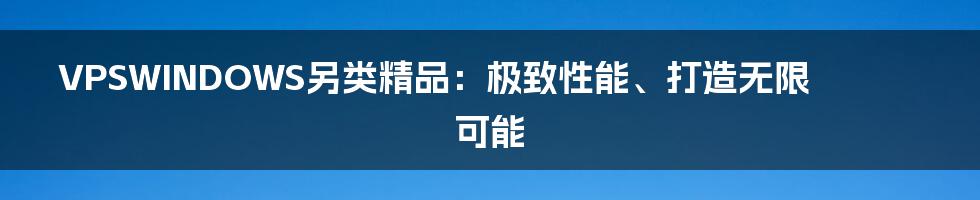 VPSWINDOWS另类精品：极致性能、打造无限可能