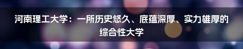 河南理工大学：一所历史悠久、底蕴深厚、实力雄厚的综合性大学