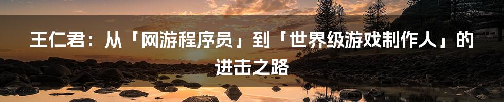 王仁君：从「网游程序员」到「世界级游戏制作人」的进击之路