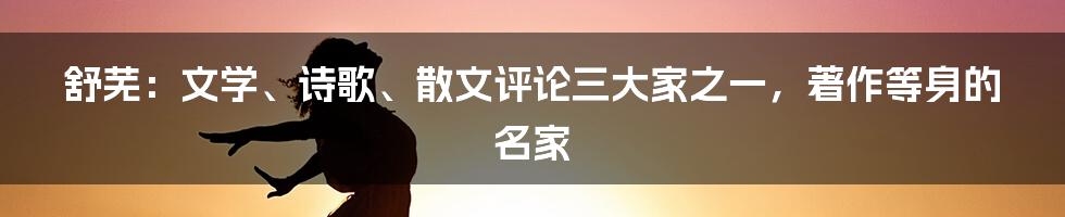 舒芜：文学、诗歌、散文评论三大家之一，著作等身的名家