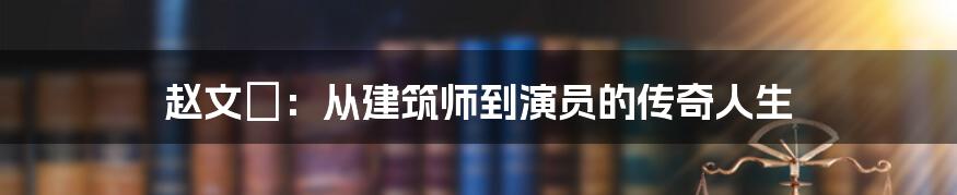 赵文瑄：从建筑师到演员的传奇人生