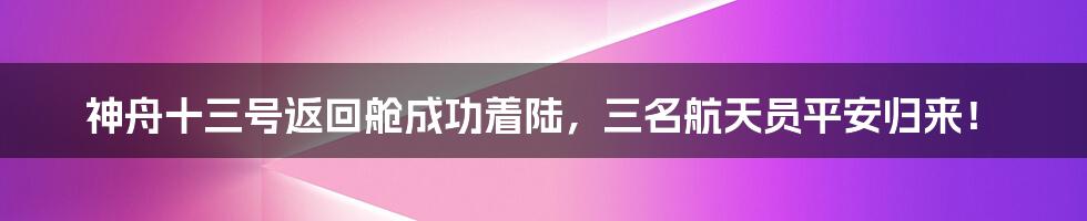 神舟十三号返回舱成功着陆，三名航天员平安归来！